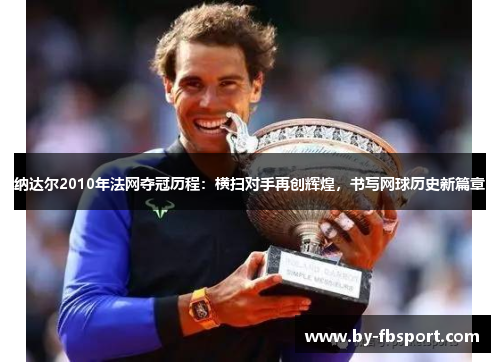 纳达尔2010年法网夺冠历程:横扫对手再创辉煌,书写网球历史新篇章 纳达尔2010年法网夺冠历程:横扫对手再创辉煌,书写网球历史新篇章