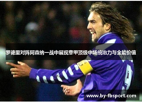 罗德里对阵阿森纳一战中展现意甲顶级中场统治力与全能价值 罗德里对阵阿森纳一战中展现意甲顶级中场统治力与全能价值