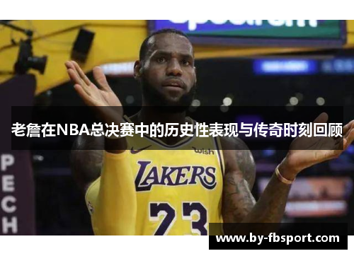 老詹在NBA总决赛中的历史性表现与传奇时刻回顾