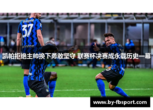 凯帕拒绝主帅换下勇敢坚守 联赛杯决赛成永载历史一幕 凯帕拒绝主帅换下勇敢坚守 联赛杯决赛成永载历史一幕